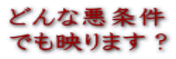 どんな悪条件 でも映ります?